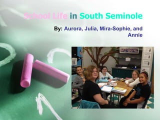 School Life in South Seminole
By: Aurora, Julia, Mira-Sophie, and
Annie
 