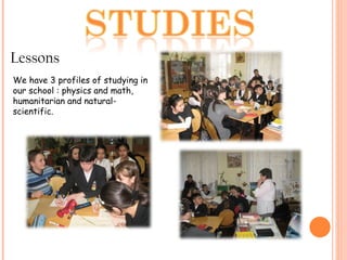 Lessons We have 3 profiles of studying in our school : physics and math, humanitarian and natural-scientific.  
