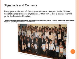 Olympiads and Contests Every year at the end of January our students   take part in the City and Regional School Subjects Olympiads. If they win 1, 2 or 3 places, they will go to the Republic Olympiad.. *Science Week is a special week when students of the lyceum can do experiments, projects. “Clever box” game is a part of Science Week. We play this game doing logic quizzes. It is very interesting!  