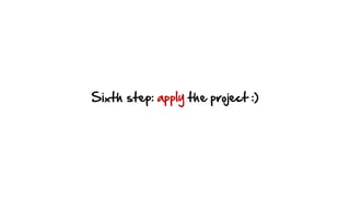Sixth step: apply the project :)
 