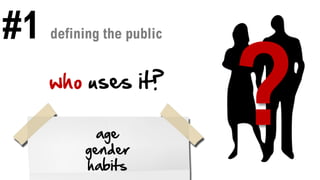 #1 defining the public
who uses it?
age
gender
habits
 