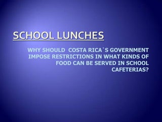 WHY SHOULD COSTA RICA`S GOVERNMENT
IMPOSE RESTRICTIONS IN WHAT KINDS OF
        FOOD CAN BE SERVED IN SCHOOL
                         CAFETERIAS?
 