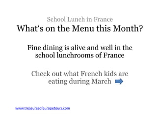 School Lunch in France
What‘s on the Menu this Month?
Fine dining is alive and well in the
school lunchrooms of France
Check out what French kids are
eating during March
www.treasuresofeuropetours.com
 