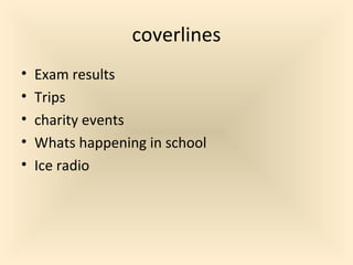 coverlines
• Exam results
• Trips
• charity events
• Whats happening in school
• Ice radio