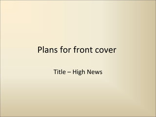 Plans for front cover

    Title – High News
 