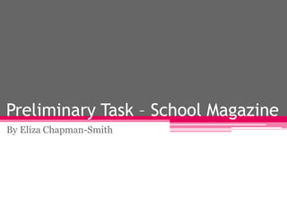Preliminary Task – School Magazine 
By Eliza Chapman-Smith 
 