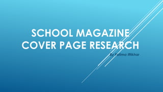 SCHOOL MAGAZINE
COVER PAGE RESEARCH
By Fatima Iftikhar
 