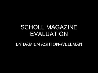 SCHOLL MAGAZINE EVALUATION BY DAMIEN ASHTON-WELLMAN 