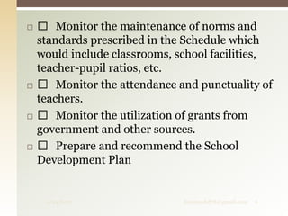  Monitor the maintenance of norms and
standards prescribed in the Schedule which
would include classrooms, school facilities,
teacher-pupil ratios, etc.
 Monitor the attendance and punctuality of
teachers.
 Monitor the utilization of grants from
government and other sources.
 Prepare and recommend the School
Development Plan
9/24/2017 fousimohd76@gmail.com 6
 