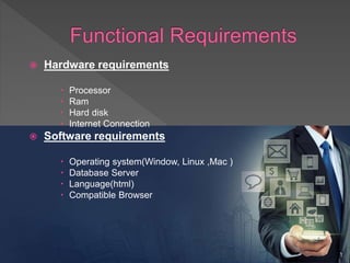  Hardware requirements
 Processor
 Ram
 Hard disk
 Internet Connection
 Software requirements
 Operating system(Window, Linux ,Mac )
 Database Server
 Language(html)
 Compatible Browser
 