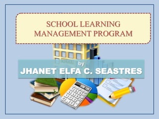 by
JHANET ELFA C. SEASTRES
SCHOOL LEARNING
MANAGEMENT PROGRAM
 