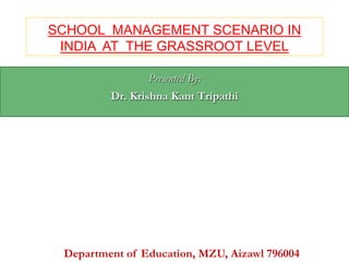 SCHOOL MANAGEMENT SCENARIO IN
INDIA AT THE GRASSROOT LEVEL
Presented By:
Dr. Krishna Kant Tripathi
Department of Education, MZU, Aizawl 796004
 