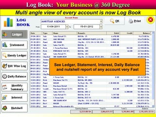 Log Book: Your Business @ 360 Degree
See Ledger, Statement, Interest, Daily Balance
and nutshell report of any account very Fast
Multi angle view of every account is now Log Book
 