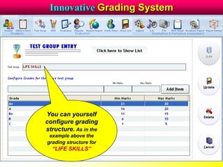 Innovative Grading System
You can yourself
configure grading
structure. As in the
example above the
grading structure for
“LIFE SKILLS”
 