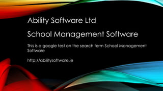 Ability Software Ltd 
School Management Software 
This is a google test on the search term School Management 
Software 
http://abilitysoftware.ie 
