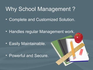 Why School Management ?
• Complete and Customized Solution.
• Handles regular Management work.
• Easily Maintainable.
• Powerful and Secure.
 