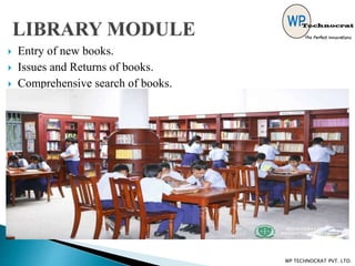  Entry of new books.
 Issues and Returns of books.
 Comprehensive search of books.
 Automatic Calculation of Fine for late returning of books.
 Library card Generation.
WP TECHNOCRAT PVT. LTD.
 