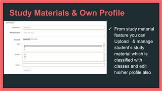 Study Materials & Own Profile
 From study material
feature you can
Upload & manage
student’s study
material which is
classified with
classes and edit
his/her profile also
 