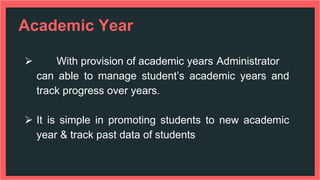 Academic Year
 With provision of academic years Administrator
can able to manage student’s academic years and
track progress over years.
 It is simple in promoting students to new academic
year & track past data of students
 