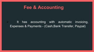 Fee & Accounting
 It has accounting with automatic invoicing,
Expenses & Payments - (Cash,Bank Transfer, Paypal)
 