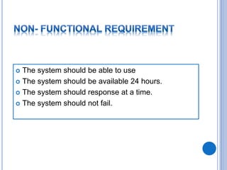  The system should be able to use
 The system should be available 24 hours.
 The system should response at a time.
 The system should not fail.
 