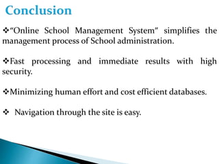 “Online School Management System” simplifies the
management process of School administration.
Fast processing and immediate results with high
security.
Minimizing human effort and cost efficient databases.
 Navigation through the site is easy.
 