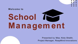 Welcome to
School
Managem ent
Presented by Miss. Nida Sheikh,
Project Manager, ReapMind Innovations
 