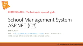 School Management System
ASP.NET (C#)
RAHUL RAHI
VISIT – HTTP://WWW.CODINGPARKS.COM/ TO GET THIS PROJECT
HIRE RAHUL RAHI FOR YOUR PROJECT AND GET A+.
T&C Applied on the project development
CODINGPARKS – The best way to top-notch grade.
 