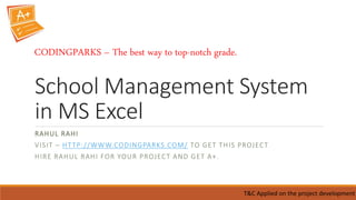 School Management System
in MS Excel
RAHUL RAHI
VISIT – HTTP://WWW.CODINGPARKS.COM/ TO GET THIS PROJECT
HIRE RAHUL RAHI FOR YOUR PROJECT AND GET A+.
T&C Applied on the project development
CODINGPARKS – The best way to top-notch grade.
 