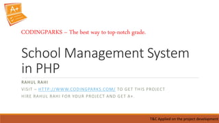 School Management System
in PHP
RAHUL RAHI
VISIT – HTTP://WWW.CODINGPARKS.COM/ TO GET THIS PROJECT
HIRE RAHUL RAHI FOR YOUR PROJECT AND GET A+.
T&C Applied on the project development
CODINGPARKS – The best way to top-notch grade.
 