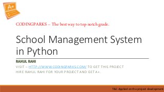 School Management System
in Python
RAHUL RAHI
VISIT – HTTP://WWW.CODINGPARKS.COM/ TO GET THIS PROJECT
HIRE RAHUL RAHI FOR YOUR PROJECT AND GET A+.
T&C Applied on the project development
CODINGPARKS – The best way to top-notch grade.
 