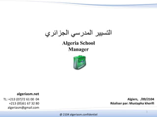 algeriasm.net 
TL: +213 (07)72 61 00 04 
+213 (05)61 67 32 80 
algeriasm@gmail.com 
التسيير المدرسي الجزائري 
Algeria School 
Manager 
Algiers, /09/2104 
Réaliser par: Mustapha kherifi 
@ 2104 algeriasm.confidentiel 
1 
 