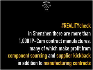 #REALITYcheck
in Shenzhen there are more than
1,000 IP-Cam contract manufactures,
many of which make profit from
component sourcing and supplierkickback
in addition to manufacturingcontracts
 