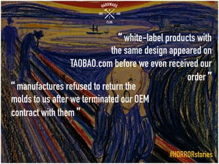 “ white-label products with
the same design appeared on
TAOBAO.com before we even received our
order ”
“ manufactures refused to return the
molds to us after we terminated our OEM
contract with them ”
#HORRORstories
 