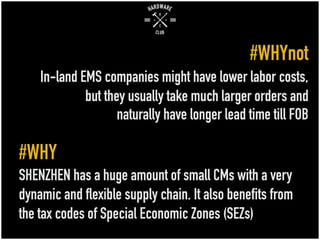 #WHYnot
In-land EMS companies might have lower labor costs,
but they usually take much larger orders and
naturally have longer lead time till FOB
#WHY
SHENZHEN has a huge amount of small CMs with a very
dynamic and flexible supply chain. It also benefits from
the tax codes of Special Economic Zones (SEZs)
 