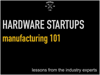 HARDWARE STARTUPS
manufacturing 101
lessons from the industry experts
 