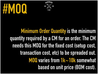 Minimum Order Quantity is the minimum
quantity required by a CM for an order. The CM
needs this MOQ for the fixed cost (se...