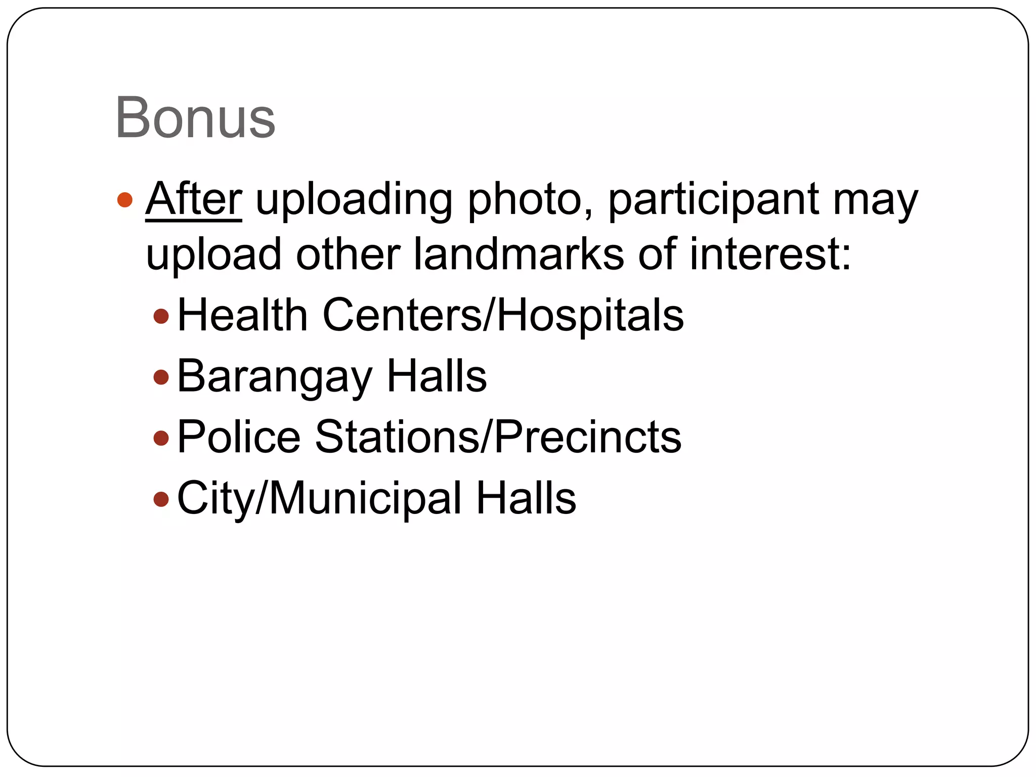 Bonus
 After uploading photo, participant may
 upload other landmarks of interest:
  Health Centers/Hospitals
  Barangay Halls
  Police Stations/Precincts
  City/Municipal Halls
 