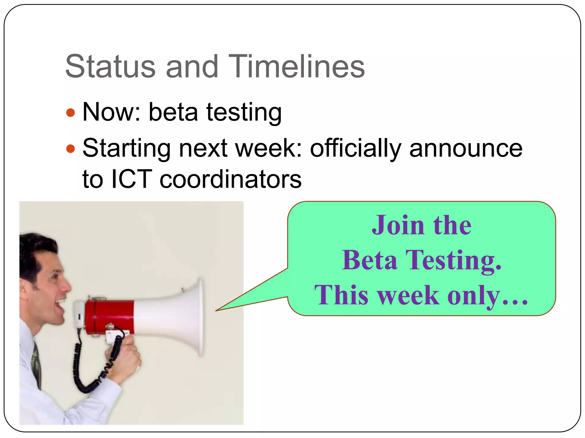 Status and Timelines
 Now: beta testing
 Starting next week: officially announce
 to ICT coordinators
                           Join the
                         Beta Testing.
                       This week only…
 