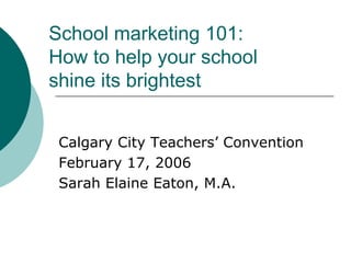 School marketing 101:
How to help your school
shine its brightest


 Calgary City Teachers’ Convention
 February 17, 2006
 Sarah Elaine Eaton, M.A.
 