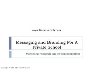 Messaging and Branding For A Private School Marketing Research and Recommendations www.IterativePath.com Copyright © 2008 IterativePath.com 