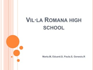 Vil·la Romana highschool Marta.M, Eduard.D, Paula.S, Genesis.R 