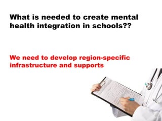 We need to develop region-specific infrastructure and supports What is needed to create mental health integration in schools??  