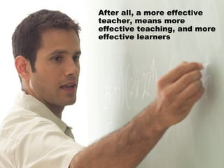 After all, a more effective teacher, means more effective teaching, and more effective learners 