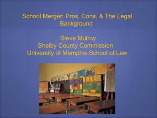School Merger: Pros, Cons, & The Legal Background  Steve Mulroy Shelby County Commission  University of Memphis School of Law 