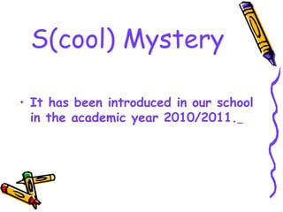 • It has been introduced in our school
in the academic year 2010/2011.
S(cool) Mystery
 