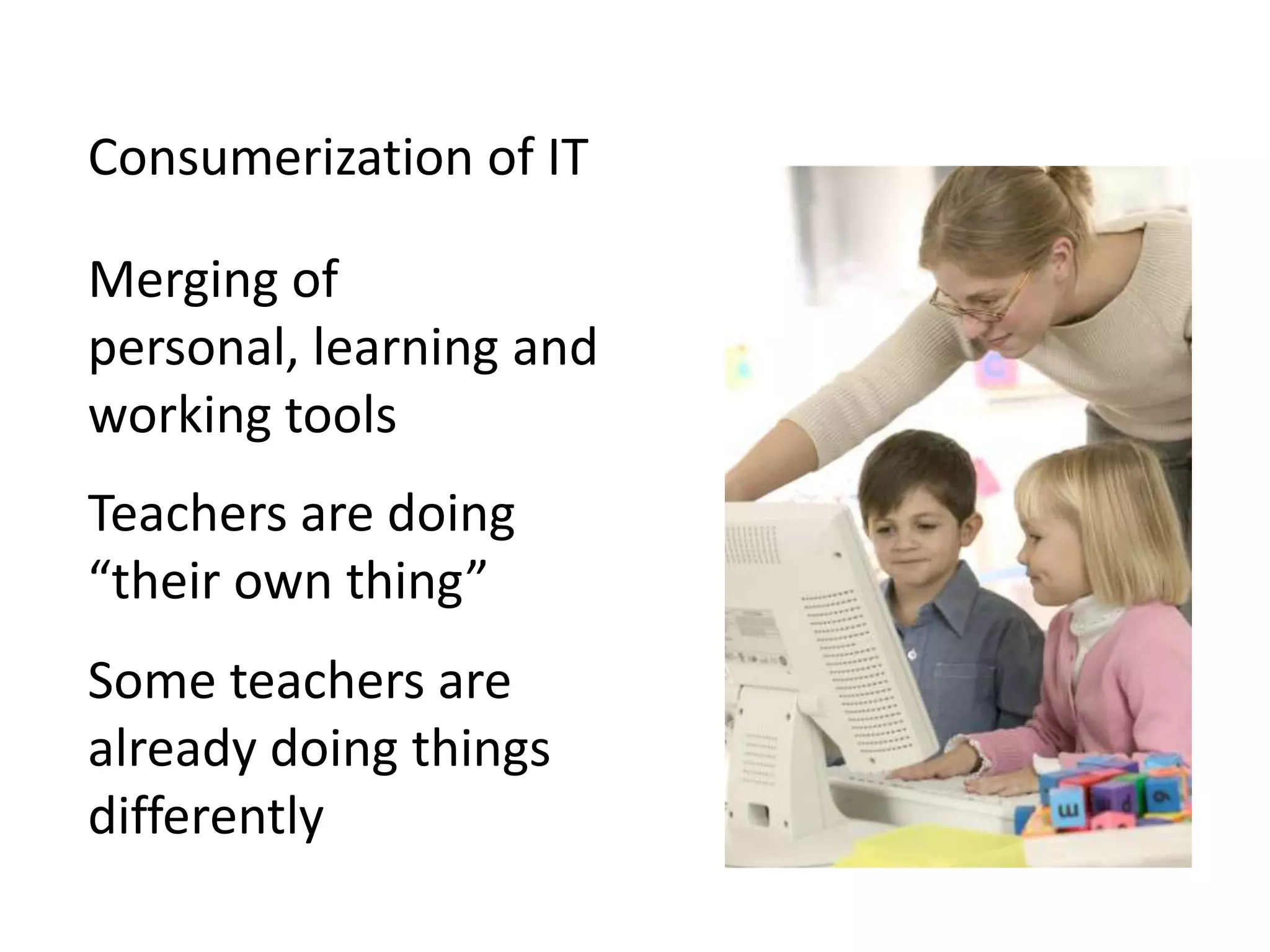 Consumerization of ITMerging of personal, learning and working toolsTeachers are doing“their own thing”Some teachers are already doing things differently