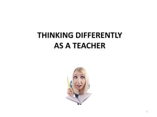 Thinking differently as a teacher<br />7<br />