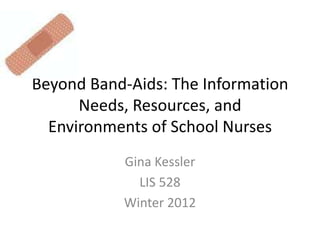 Beyond Band-Aids: The Information
      Needs, Resources, and
  Environments of School Nurses
           Gina Kessler
             LIS 528
           Winter 2012
 
