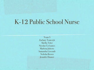 K-12 Public School Nurse

             Team 5
        Zachary Tomczyk
           Shelby Tyler
        Nicolas Cervantes
         Marlena Juberts
        Samantha Liscomb
          Nolisha Brown
         Jennifer Hunter
 